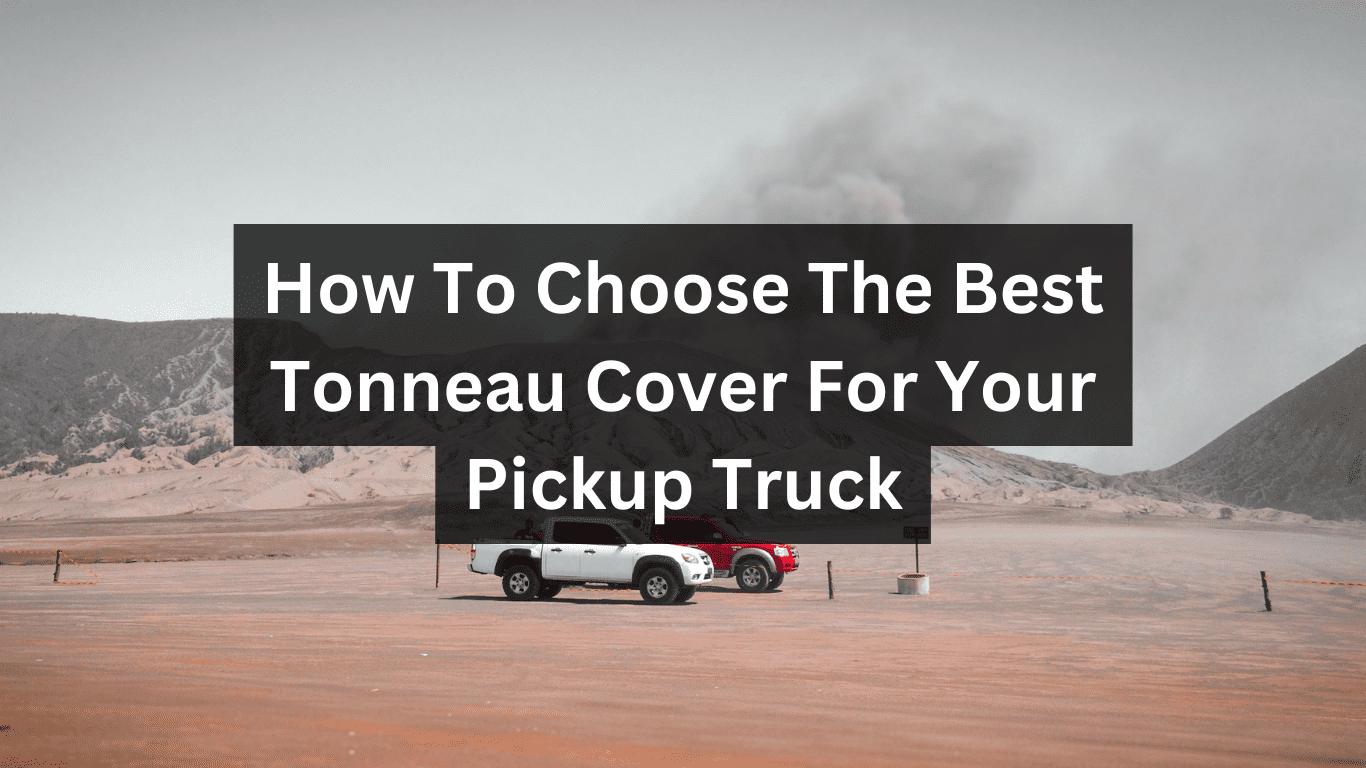 The Ultimate Guide On How To Choose The Best Tonneau Cover For Your Pickup Truck